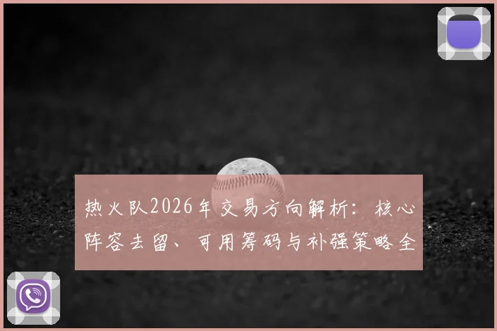 热火队2026年交易方向解析：核心阵容去留、可用筹码与补强策略全览