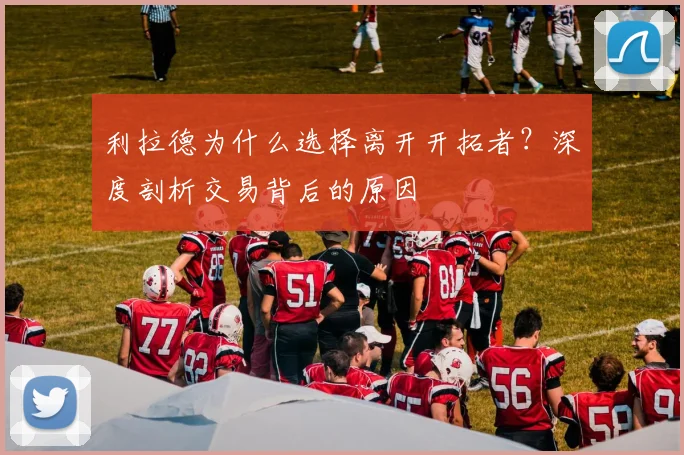 利拉德为什么选择离开开拓者?深度剖析交易背后的原因