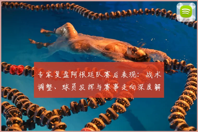 专家复盘阿根廷队赛后表现:战术调整、球员发挥与赛事走向深度解析
