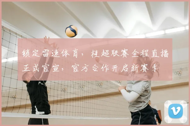 锁定雷速体育,桂超联赛全程直播正式官宣,官方合作开启新赛季