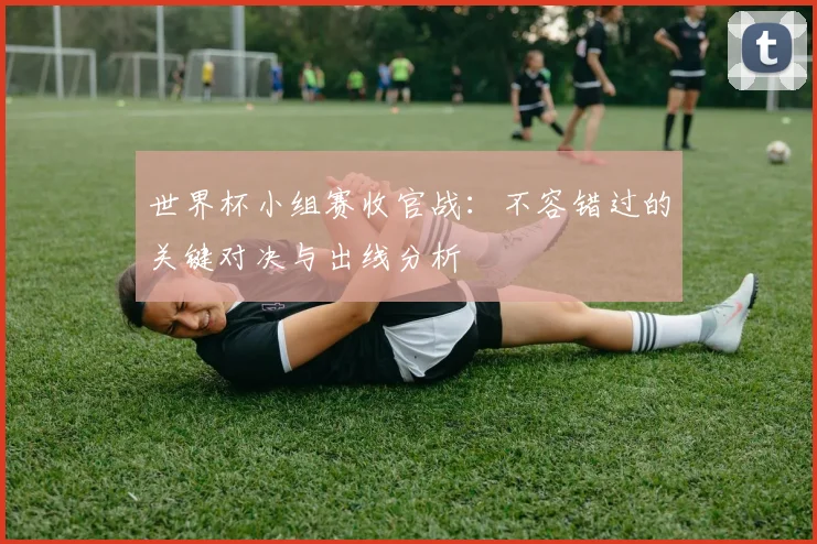 世界杯小组赛收官战:不容错过的关键对决与出线分析