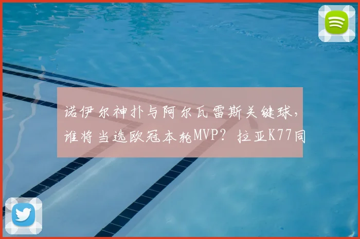诺伊尔神扑与阿尔瓦雷斯关键球,谁将当选欧冠本轮MVP?拉亚K77同样亮眼