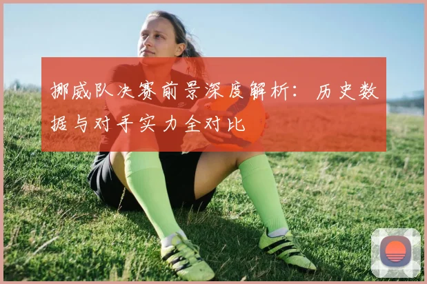 挪威队决赛前景深度解析:历史数据与对手实力全对比