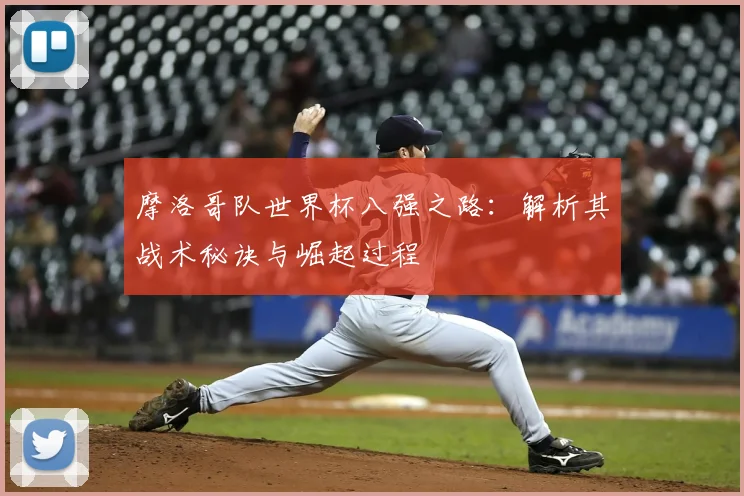 摩洛哥队世界杯八强之路:解析其战术秘诀与崛起过程