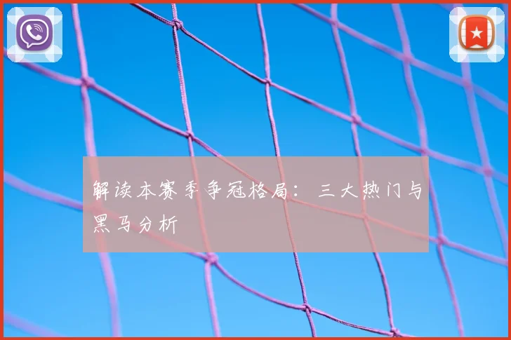 解读本赛季争冠格局：三大热门与黑马分析