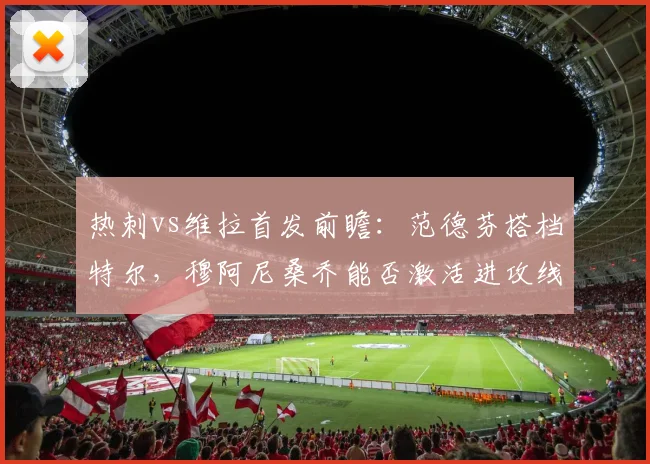 热刺vs维拉首发前瞻：范德芬搭档特尔，穆阿尼桑乔能否激活进攻线？