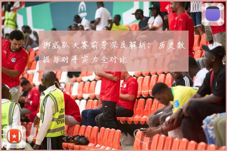 挪威队决赛前景深度解析：历史数据与对手实力全对比