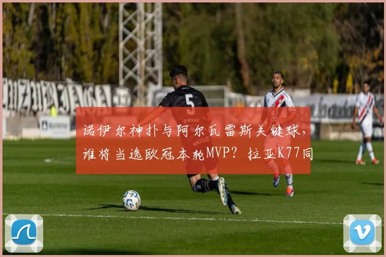 诺伊尔神扑与阿尔瓦雷斯关键球,谁将当选欧冠本轮MVP?拉亚K77同样亮眼